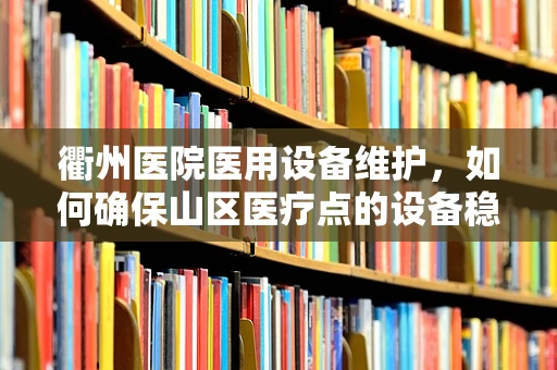 衢州医院医用设备维护，如何确保山区医疗点的设备稳定运行？