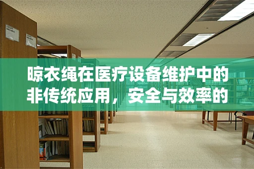 晾衣绳在医疗设备维护中的非传统应用，安全与效率的巧妙平衡