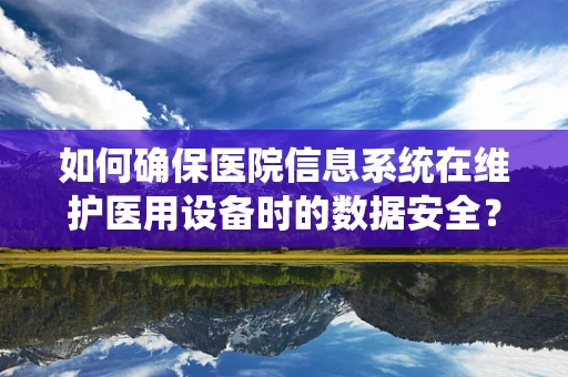 如何确保医院信息系统在维护医用设备时的数据安全？