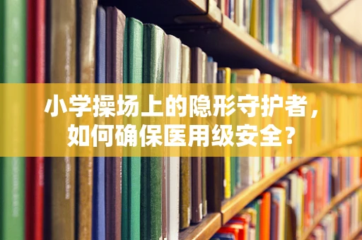 小学操场上的隐形守护者，如何确保医用级安全？