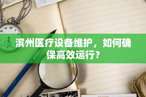 滨州医疗设备维护，如何确保高效运行？