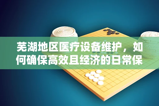 芜湖地区医疗设备维护，如何确保高效且经济的日常保养？