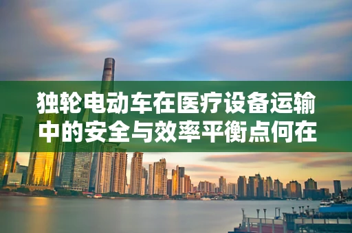 独轮电动车在医疗设备运输中的安全与效率平衡点何在？