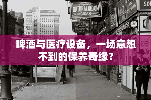 啤酒与医疗设备，一场意想不到的保养奇缘？