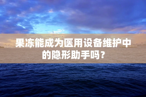 果冻能成为医用设备维护中的隐形助手吗？