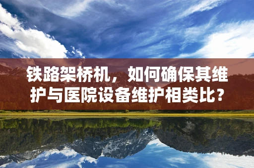 铁路架桥机，如何确保其维护与医院设备维护相类比？