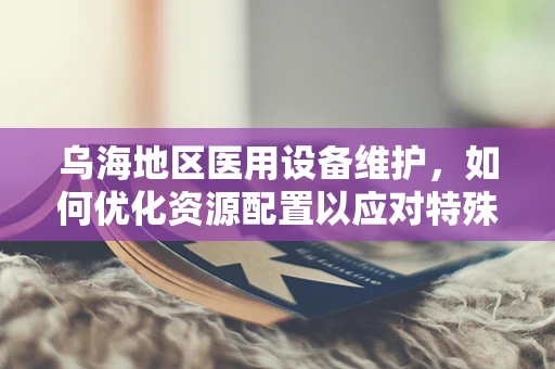 乌海地区医用设备维护，如何优化资源配置以应对特殊气候挑战？