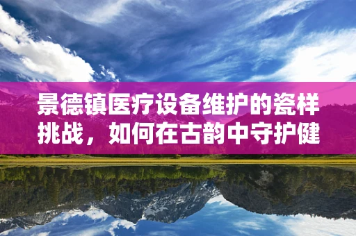 景德镇医疗设备维护的瓷样挑战，如何在古韵中守护健康