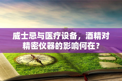 威士忌与医疗设备，酒精对精密仪器的影响何在？