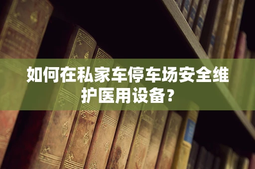 如何在私家车停车场安全维护医用设备？