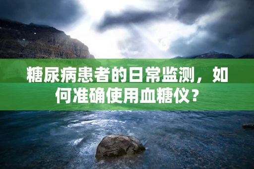 糖尿病患者的日常监测，如何准确使用血糖仪？