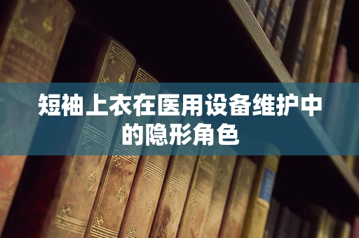 短袖上衣在医用设备维护中的隐形角色