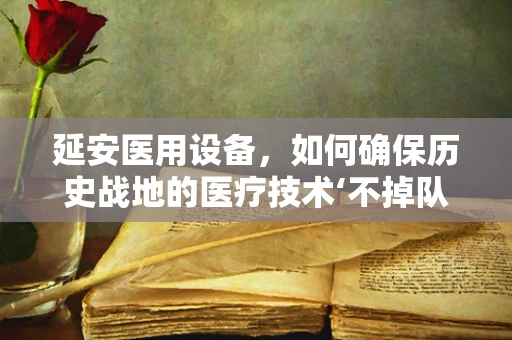 延安医用设备，如何确保历史战地的医疗技术‘不掉队’？