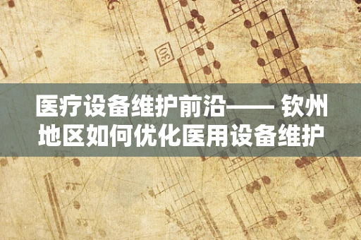 医疗设备维护前沿—— 钦州地区如何优化医用设备维护策略以提升医疗服务效率？