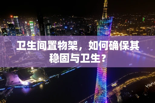 卫生间置物架，如何确保其稳固与卫生？