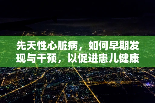 先天性心脏病，如何早期发现与干预，以促进患儿健康成长？