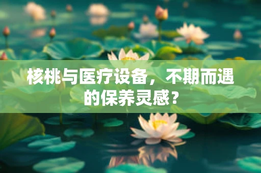 核桃与医疗设备，不期而遇的保养灵感？