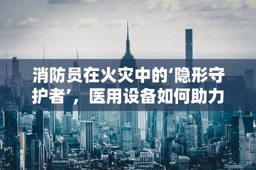 消防员在火灾中的‘隐形守护者’，医用设备如何助力安全撤离？