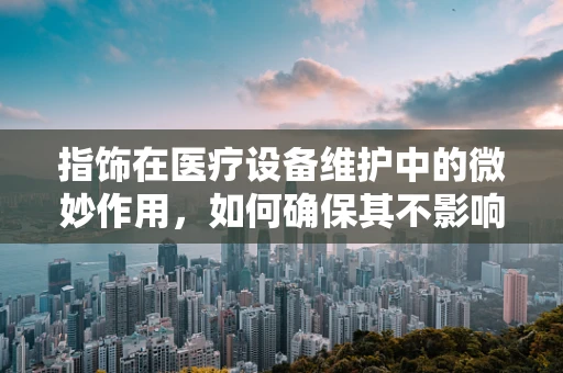 指饰在医疗设备维护中的微妙作用，如何确保其不影响设备安全与卫生？