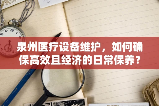 泉州医疗设备维护，如何确保高效且经济的日常保养？