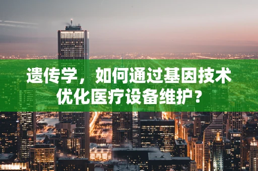 遗传学，如何通过基因技术优化医疗设备维护？