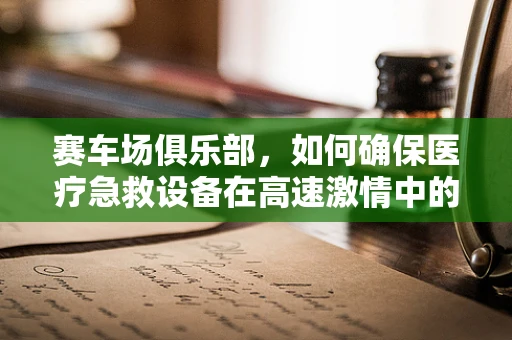 赛车场俱乐部，如何确保医疗急救设备在高速激情中的可靠运行？