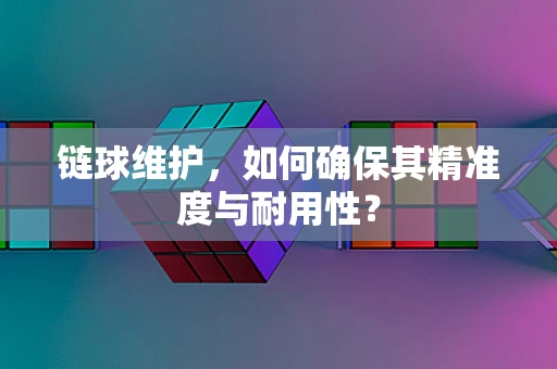 链球维护，如何确保其精准度与耐用性？