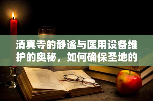 清真寺的静谧与医用设备维护的奥秘，如何确保圣地的技术安全？