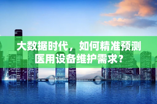 大数据时代，如何精准预测医用设备维护需求？