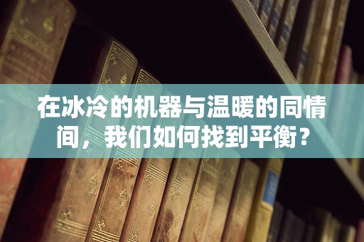 在冰冷的机器与温暖的同情间，我们如何找到平衡？