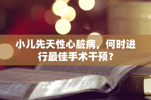 小儿先天性心脏病，何时进行最佳手术干预？