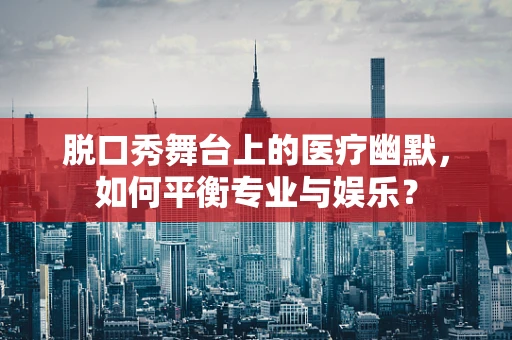 脱口秀舞台上的医疗幽默，如何平衡专业与娱乐？