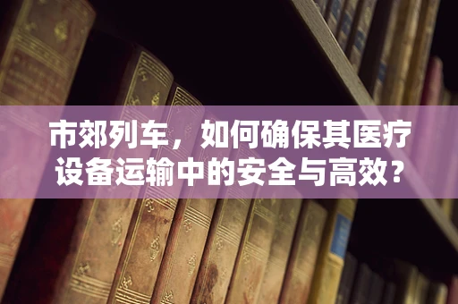 市郊列车，如何确保其医疗设备运输中的安全与高效？