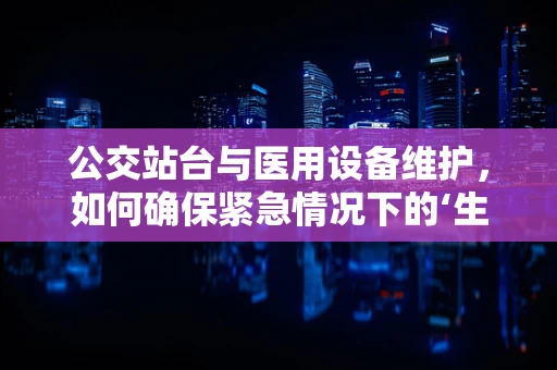 公交站台与医用设备维护，如何确保紧急情况下的‘生命线’畅通？