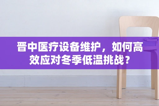 晋中医疗设备维护，如何高效应对冬季低温挑战？