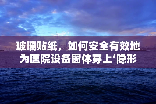 玻璃贴纸，如何安全有效地为医院设备窗体穿上‘隐形防护衣’？