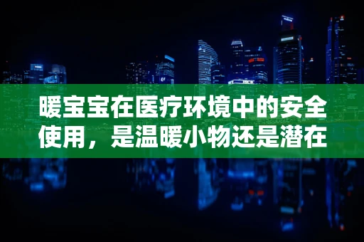 暖宝宝在医疗环境中的安全使用，是温暖小物还是潜在隐患？