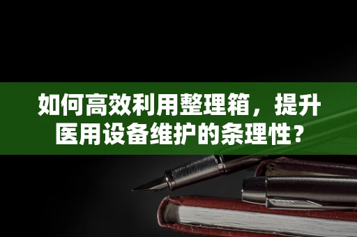 如何高效利用整理箱，提升医用设备维护的条理性？