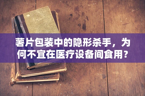 薯片包装中的隐形杀手，为何不宜在医疗设备间食用？