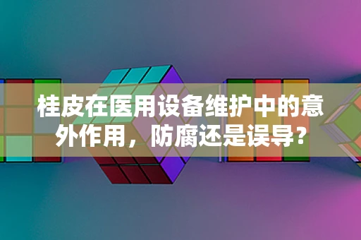 桂皮在医用设备维护中的意外作用，防腐还是误导？