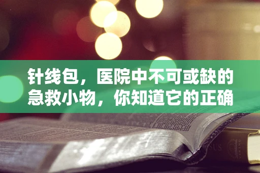 针线包，医院中不可或缺的急救小物，你知道它的正确使用方法吗？