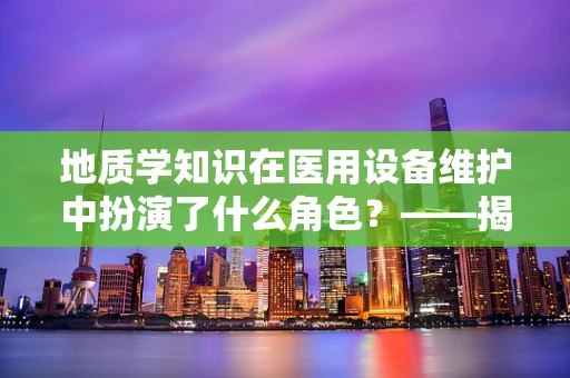 地质学知识在医用设备维护中扮演了什么角色？——揭秘设备稳固性的关键