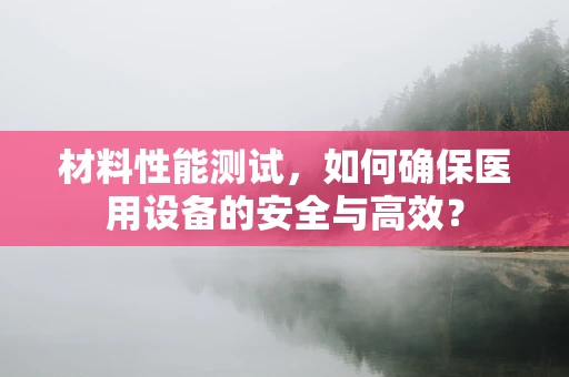 材料性能测试，如何确保医用设备的安全与高效？