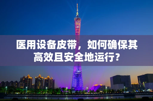 医用设备皮带，如何确保其高效且安全地运行？