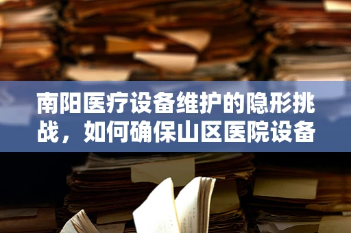 南阳医疗设备维护的隐形挑战，如何确保山区医院设备的持续高效运行？