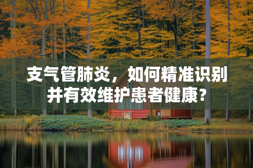 支气管肺炎，如何精准识别并有效维护患者健康？