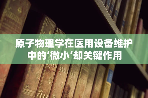 原子物理学在医用设备维护中的‘微小’却关键作用