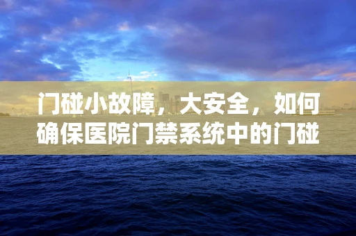 门碰小故障，大安全，如何确保医院门禁系统中的门碰正常运作？