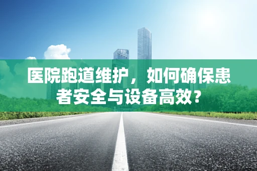 医院跑道维护，如何确保患者安全与设备高效？