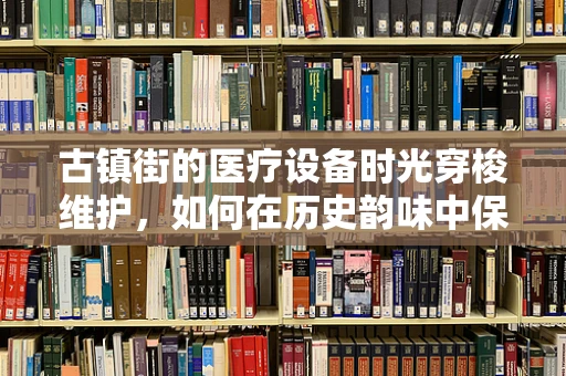 古镇街的医疗设备时光穿梭维护，如何在历史韵味中保障现代医疗安全？